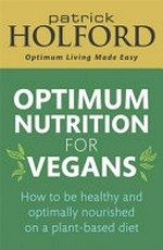 Optimum nutrition for vegans : how to be healthy and optimally nourished on a plant-based diet / Patrick Holford.
