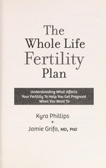 The whole life fertility plan : understanding what affects your fertility to help you get pregnant when you want to / Kyra Phillips + Jamie Grifo, MD, PhD.