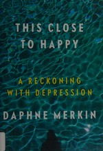 This close to happy : a reckoning with depression / Daphne Merkin.
