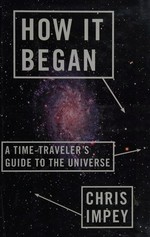 How it began : a time-traveler's guide to the universe / Chris Impey.