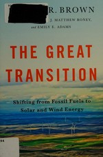 The great transition : shifting from fossil fuels to solar and wind energy / Lester R. Brown ; with Janet Larsen, J. Matthew Roney, and Emily E. Adams ; Earth Policy Institute.