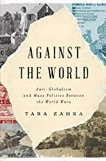 Against the world : anti-globalism and mass politics between the world wars / Tara Zahra.