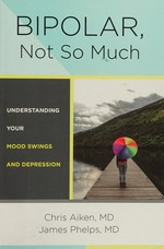 Bipolar, not so much : understanding your mood swings and depression / Chris Aiken, MD, and James Phelps, MD.