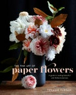 The fine art of paper flowers : a guide to making beautiful and lifelike botanicals / Tiffanie Turner ; photographs by Tiffanie Turner and Aya Brackett.
