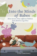 Into the minds of babes : how screen time affects children from birth to age five / Lisa Guernsey.