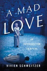 A mad love : an introduction to opera / Vivien Schweitzer.