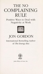 The no complaining rule : positive ways to deal with negativity at work / Jon Gordon.