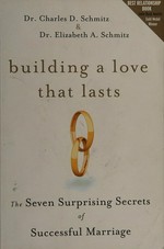 Building a love that lasts : the seven surprising secrets of successful marriage / Charles D. Schmitz and Elizabeth A. Schmitz.