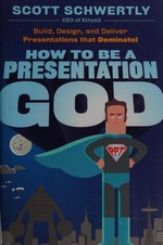 How to be a presentation god : build, design, and deliver presentations that dominate! / Scott Schwertly.