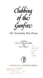 Clubbing of the gunfire : 101 Australian war poems / edited by Chris Wallace-Crabbe and Peter Pierce