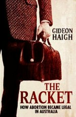 The racket : how abortion became legal in Australia / Gideon Haigh.