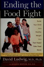 Ending the food fight : guide your child to a healthy weight in a fast food/fake food world / David S. Ludwig, M.D., Ph.D. with Suzanne Rostler, M.S., R.D.