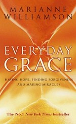 Everyday grace : having hope, finding forgiveness, and making miracles / Marianne Williamson.