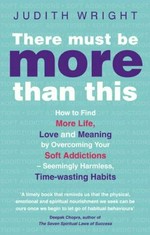 There must be more than this : how to find more life, love and meaning by overcoming your soft addictions, seemingly harmless time-wasting habits / Judith Wright.