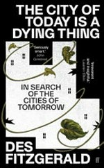 The city of today is a dying thing : in search of the cities of tomorrow / Des Fitzgerald.