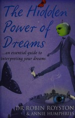 The hidden power of dreams : an essential guide to interpreting your dreams / Robin Royston and Annie Humphries.