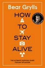 How to stay alive : the ultimate survival guide for any situation / Bear Grylls.