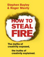 How to steal fire : the myths of creativity exposed, the truths of creativity explained / Stephen Bayley & Roger Mavity.
