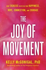 The joy of movement : how exercise helps us find happiness, hope, connection, and courage / Kelly McGonigal, PhD.