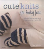Cute knits for baby feet : 30 adorable projects for newborns to 4 year olds / Sue Whiting.
