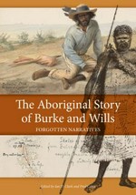 The Aboriginal story of Burke and Wills : forgotten narratives / edited by Ian D. Clark and Fred Cahir.