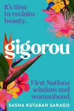 Gigorou : it's time to reclaim beauty. First Nations wisdom and womanhood / Sasha Kutabah Sarago.