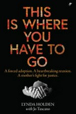 This is where you have to go : a forced adoption. A heartbreaking reunion. A mother's fight for justice / Lynda Holden ; with Jo Tuscano.