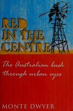 Red in the centre : the Australian bush through urban eyes / Monte Dwyer.