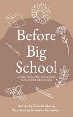 Before big school : a practical parent's guide to school readiness / written by Danielle Murray ; illustrated by Katherine Richardson.