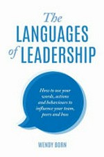 The languages of leadership : how to use your words, actions and behaviours to influence your team, peers and boss / Wendy Born.
