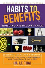 Habits to benefits. essential ideas for parenting : a step by step guide of 55+ habits for children of all ages / Ha-Le Thai. Vol. 1, Building a brilliant child :
