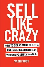 Sell like crazy : how to get as many clients, customers and sales as you can possibly handle / Sabri Suby.