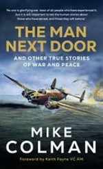 The man next door : and other true stories of war and peace / Mike Colman ; [foreword by Keith Payne VC AM].