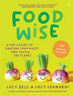Food wise : a kid's guide to fighting food waste and saving the planet / Lucy Bell & Lucy Leonardi.