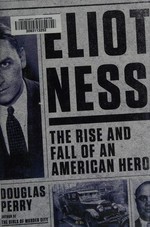 Eliot Ness : the rise and fall of an American hero / Douglas Perry.