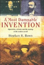 A most damnable invention : dynamite, nitrates, and the making of the modern world / Stephen R. Bown.