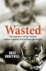Wasted : the true story of Jim McNeil, violent criminal and brilliant playwright / Ross Honeywill.