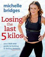Losing the last 5 kilos : your kick-arse guide to looking & feeling fantastic / Michelle Bridges.