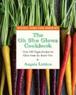 The oh she glows cookbook : over 100 vegan recipes to glow from the inside out / Angela Liddon.