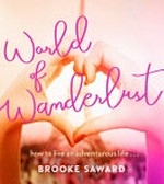 World of wanderlust : how to live an adventurous life ... / Brooke Saward.