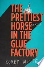 The prettiest horse in the glue factory : a memoir / Corey White.