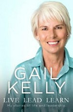 Live, lead, learn : my stories of life and leadership / Gail Kelly.
