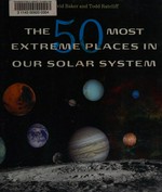 The 50 most extreme places in our solar system / David Baker and Todd Ratcliff.