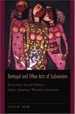 Betrayal and other acts of subversion : feminism, sexual politics, Asian American women's literature / Leslie Bow.
