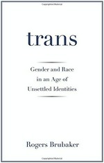 Trans : gender and race in an age of unsettled identities / Rogers Brubaker.