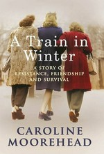 A train in winter : a story of resistance, friendship and survival / Caroline Moorehead.