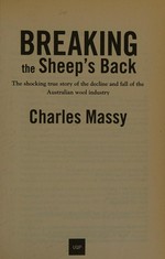 Breaking the sheep's back : the shocking true story of the decline and fall of the Australian wool industry / Charles Massy.
