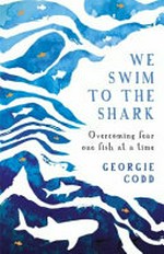 We swim to the shark : overcoming fear one fish at time / Georgie Codd.