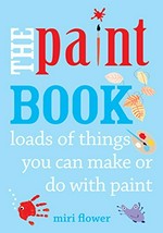 The paint book : loads of things you can make or do with paint / Miri Flower ; photography by Sara Everett.