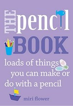 The pencil book : loads of things you can make or do with a pencil / Miri Flower ; photography by Sara Everett.